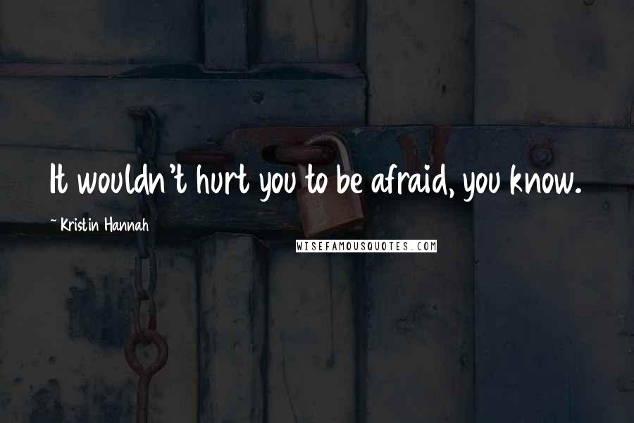 Kristin Hannah Quotes: It wouldn't hurt you to be afraid, you know.