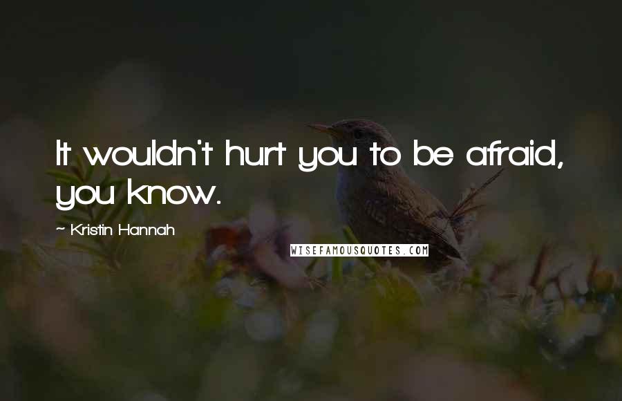 Kristin Hannah Quotes: It wouldn't hurt you to be afraid, you know.