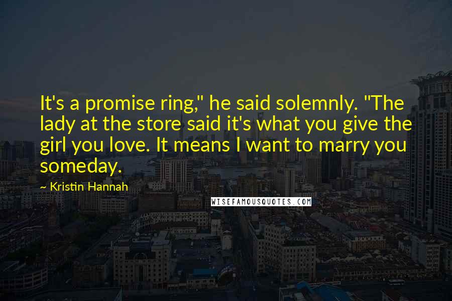 Kristin Hannah Quotes: It's a promise ring," he said solemnly. "The lady at the store said it's what you give the girl you love. It means I want to marry you someday.