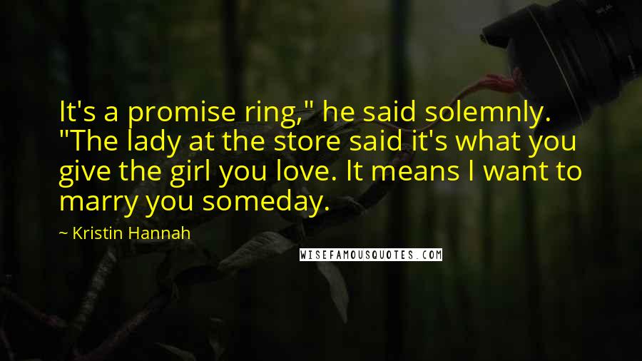 Kristin Hannah Quotes: It's a promise ring," he said solemnly. "The lady at the store said it's what you give the girl you love. It means I want to marry you someday.