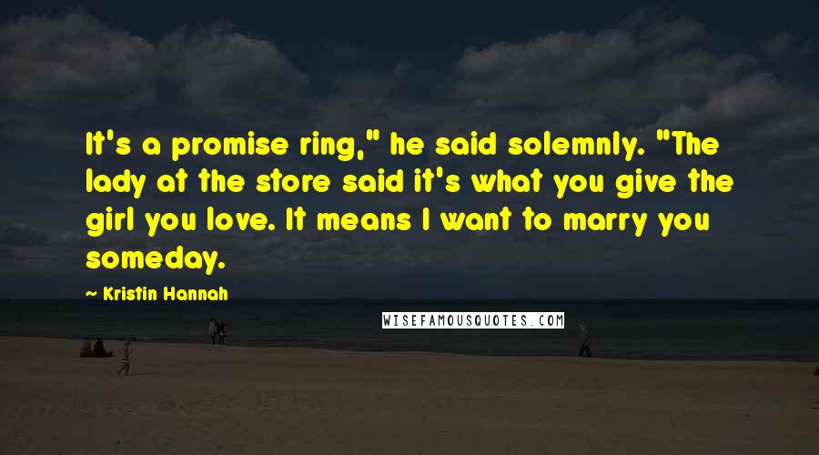 Kristin Hannah Quotes: It's a promise ring," he said solemnly. "The lady at the store said it's what you give the girl you love. It means I want to marry you someday.