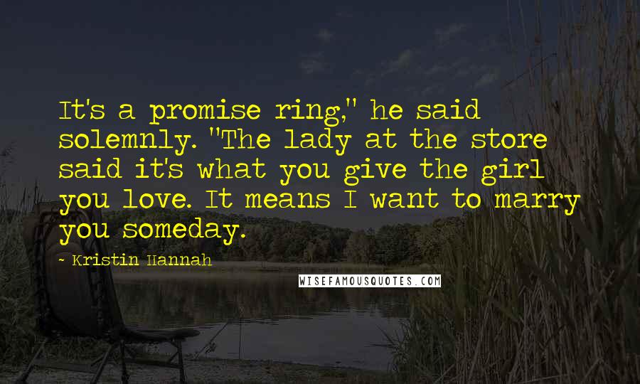 Kristin Hannah Quotes: It's a promise ring," he said solemnly. "The lady at the store said it's what you give the girl you love. It means I want to marry you someday.