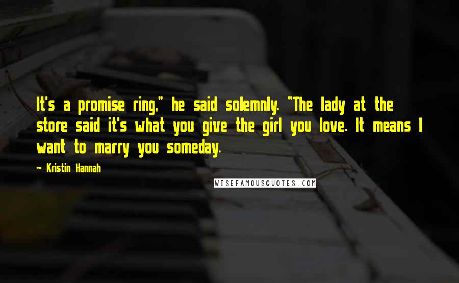 Kristin Hannah Quotes: It's a promise ring," he said solemnly. "The lady at the store said it's what you give the girl you love. It means I want to marry you someday.