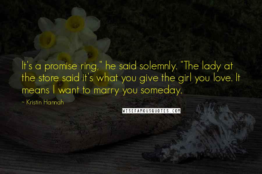 Kristin Hannah Quotes: It's a promise ring," he said solemnly. "The lady at the store said it's what you give the girl you love. It means I want to marry you someday.