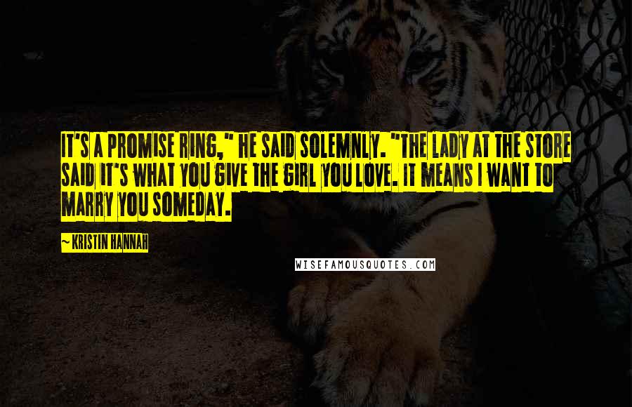 Kristin Hannah Quotes: It's a promise ring," he said solemnly. "The lady at the store said it's what you give the girl you love. It means I want to marry you someday.