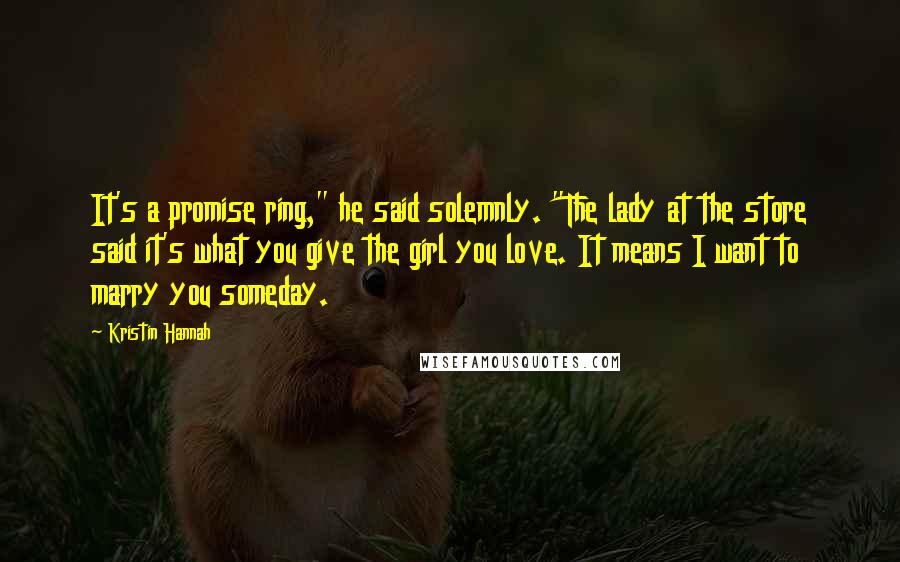 Kristin Hannah Quotes: It's a promise ring," he said solemnly. "The lady at the store said it's what you give the girl you love. It means I want to marry you someday.