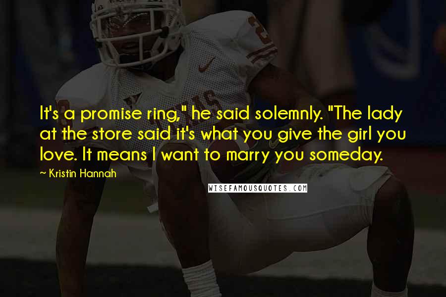 Kristin Hannah Quotes: It's a promise ring," he said solemnly. "The lady at the store said it's what you give the girl you love. It means I want to marry you someday.