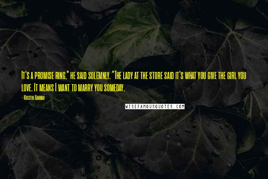 Kristin Hannah Quotes: It's a promise ring," he said solemnly. "The lady at the store said it's what you give the girl you love. It means I want to marry you someday.