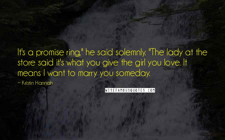 Kristin Hannah Quotes: It's a promise ring," he said solemnly. "The lady at the store said it's what you give the girl you love. It means I want to marry you someday.