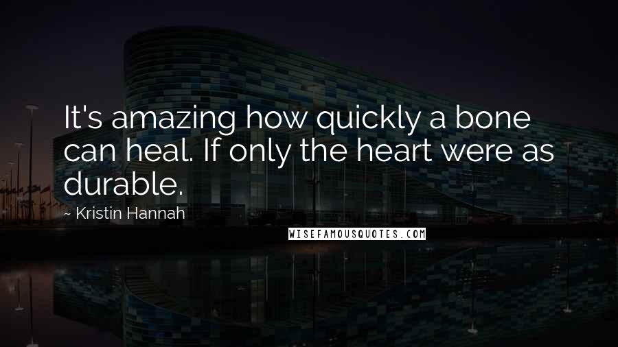 Kristin Hannah Quotes: It's amazing how quickly a bone can heal. If only the heart were as durable.