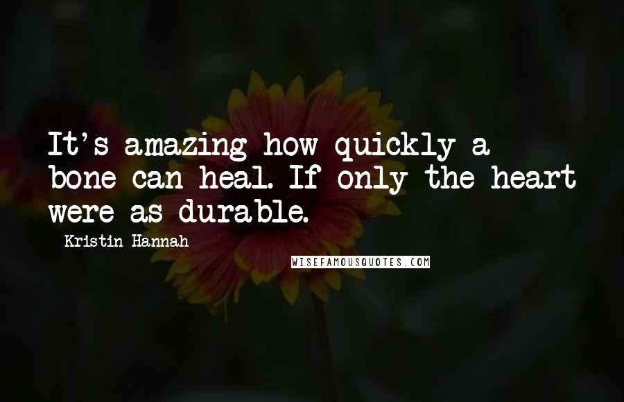 Kristin Hannah Quotes: It's amazing how quickly a bone can heal. If only the heart were as durable.