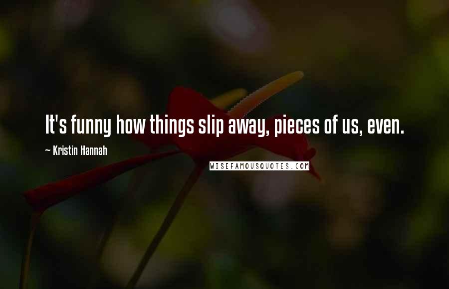Kristin Hannah Quotes: It's funny how things slip away, pieces of us, even.