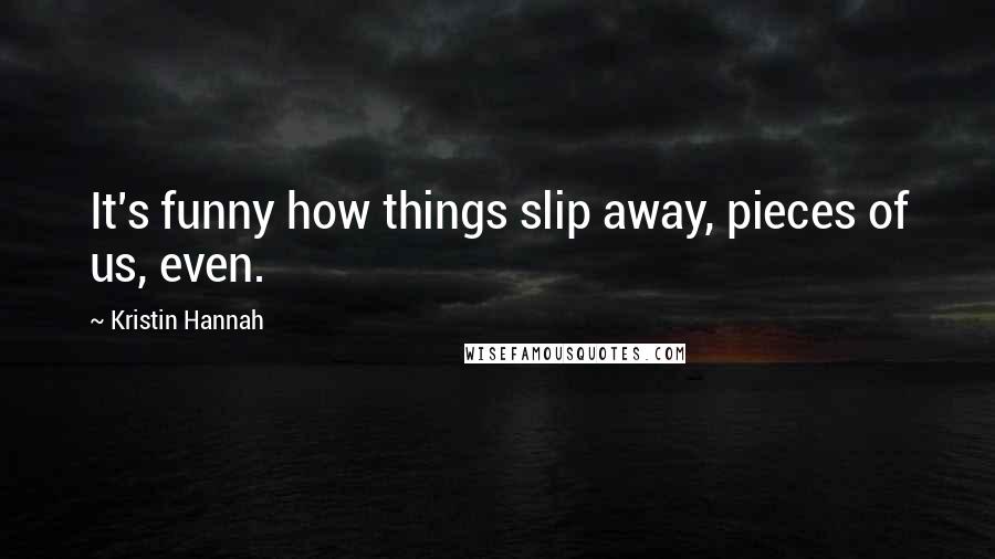 Kristin Hannah Quotes: It's funny how things slip away, pieces of us, even.