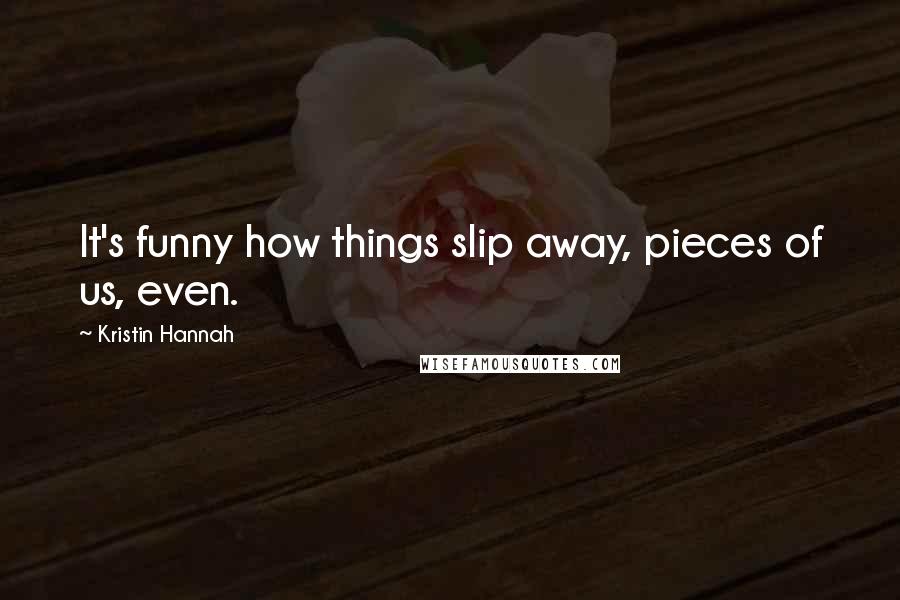 Kristin Hannah Quotes: It's funny how things slip away, pieces of us, even.