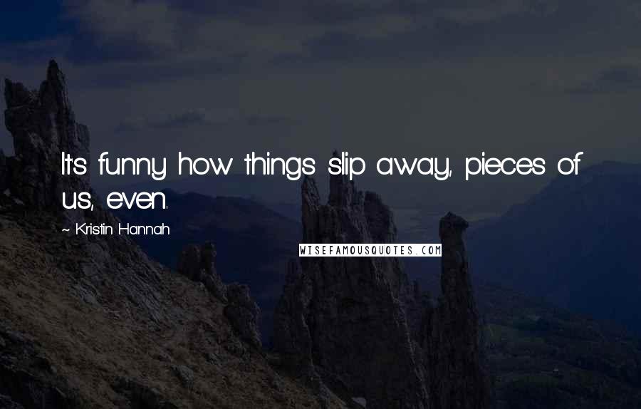 Kristin Hannah Quotes: It's funny how things slip away, pieces of us, even.
