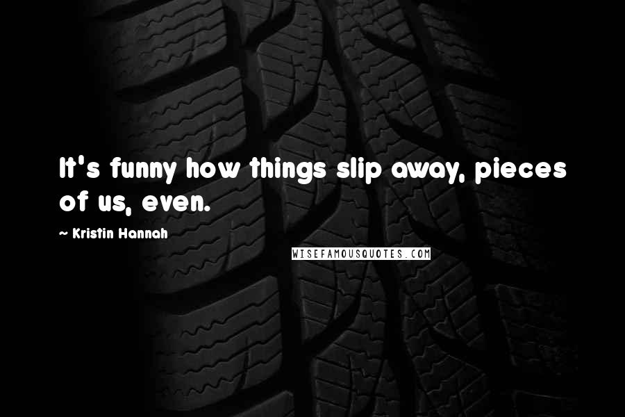 Kristin Hannah Quotes: It's funny how things slip away, pieces of us, even.