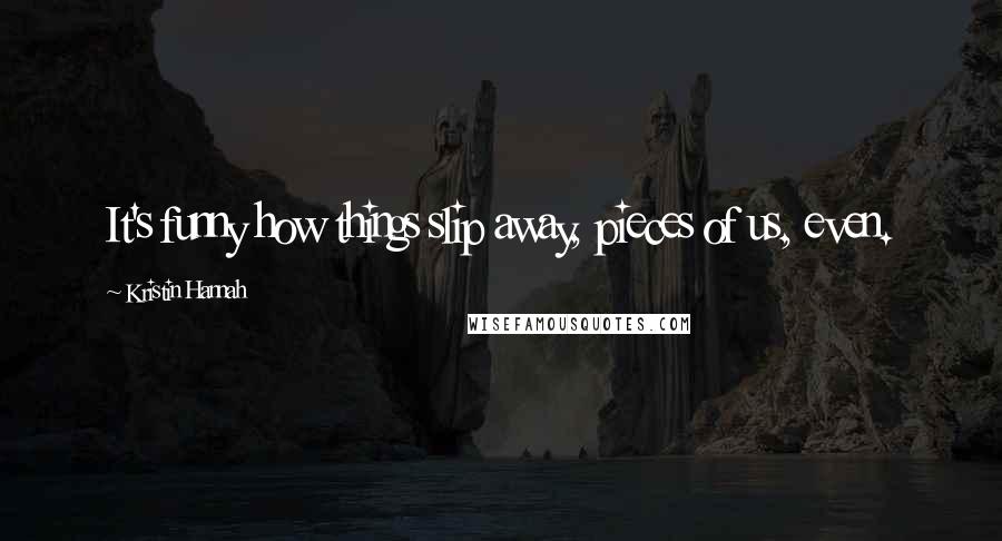 Kristin Hannah Quotes: It's funny how things slip away, pieces of us, even.