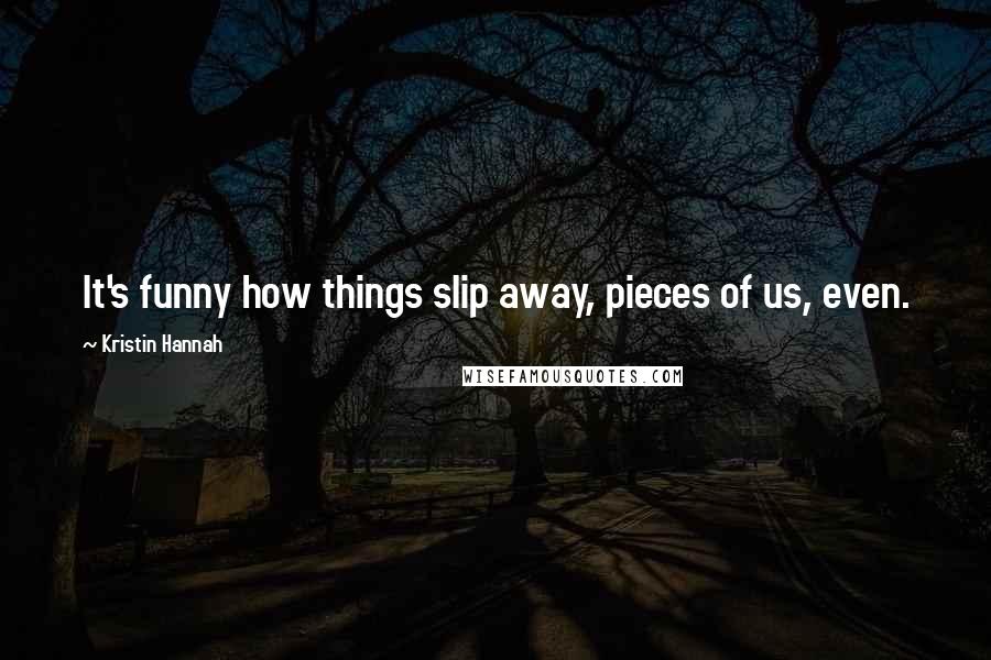 Kristin Hannah Quotes: It's funny how things slip away, pieces of us, even.