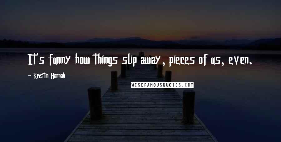 Kristin Hannah Quotes: It's funny how things slip away, pieces of us, even.