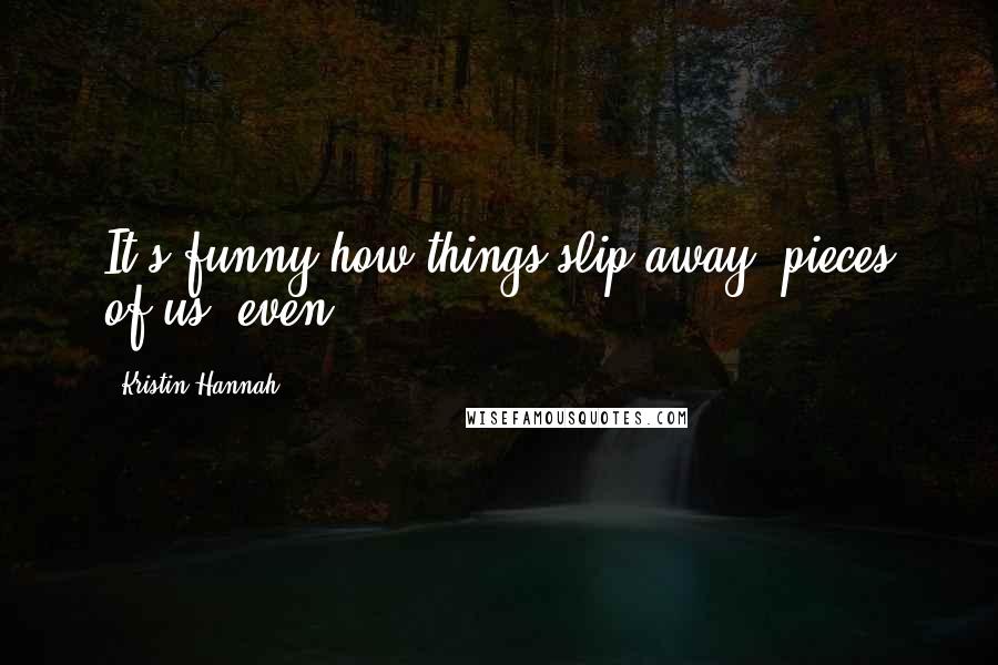 Kristin Hannah Quotes: It's funny how things slip away, pieces of us, even.
