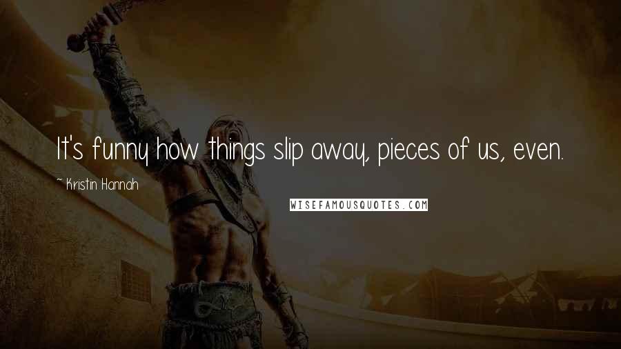 Kristin Hannah Quotes: It's funny how things slip away, pieces of us, even.
