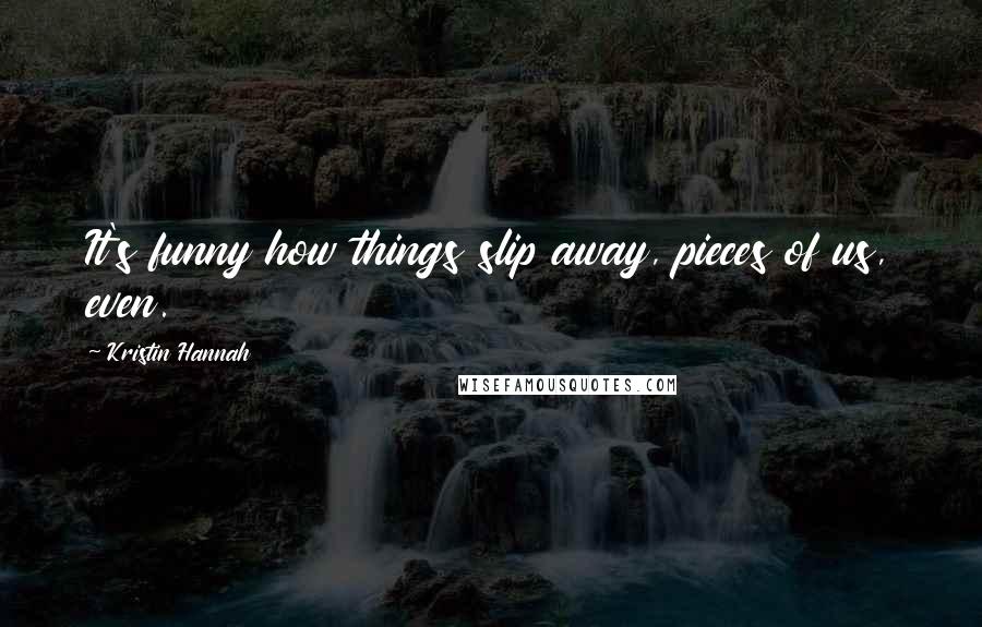 Kristin Hannah Quotes: It's funny how things slip away, pieces of us, even.