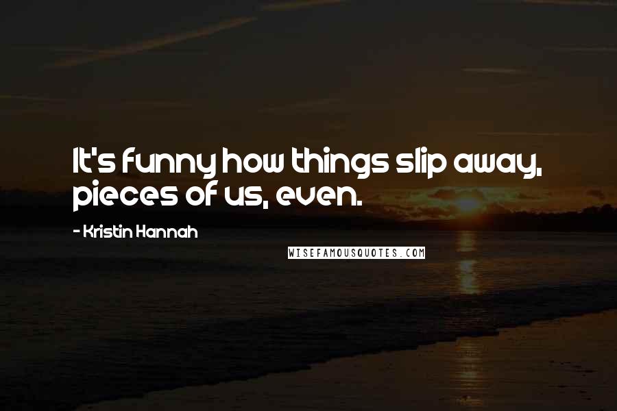 Kristin Hannah Quotes: It's funny how things slip away, pieces of us, even.