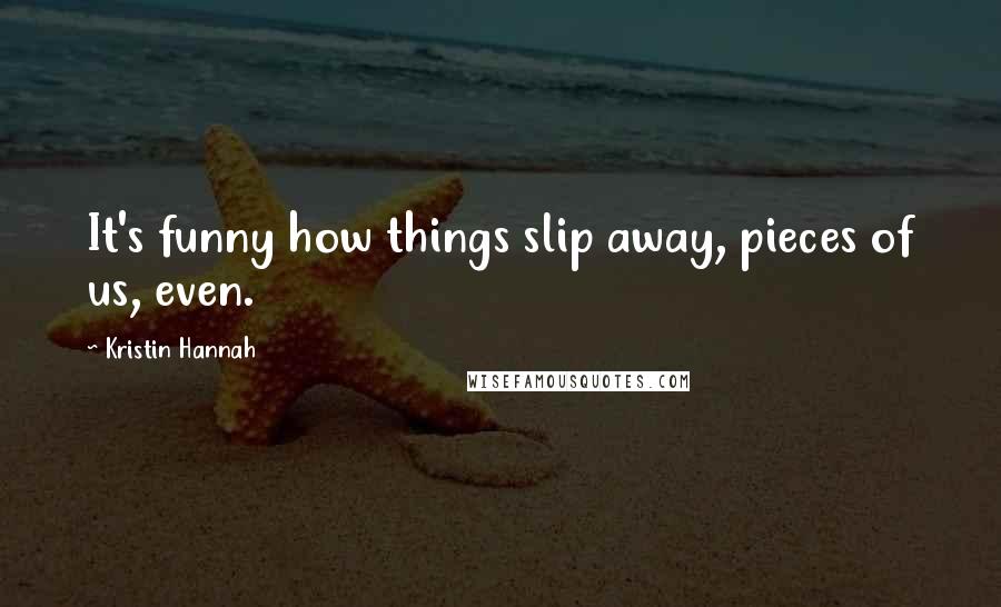 Kristin Hannah Quotes: It's funny how things slip away, pieces of us, even.