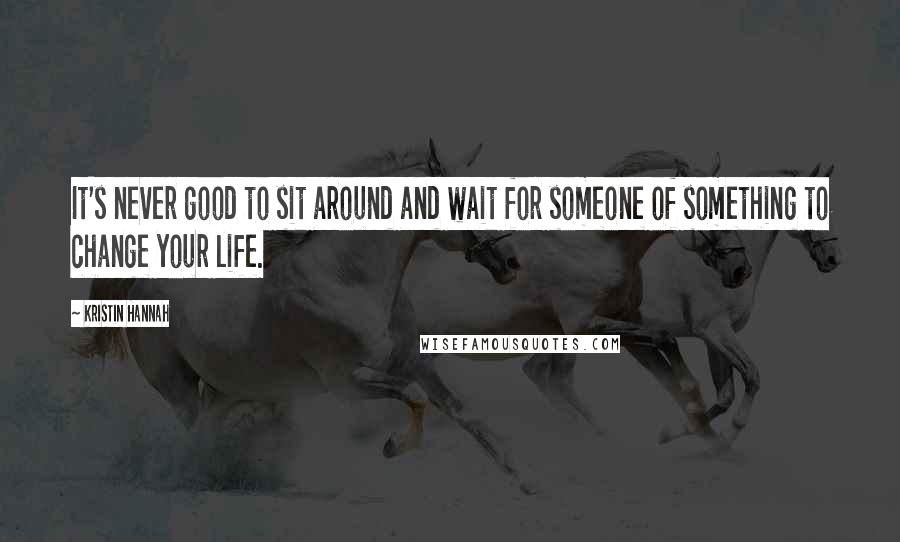 Kristin Hannah Quotes: It's never good to sit around and wait for someone of something to change your life.