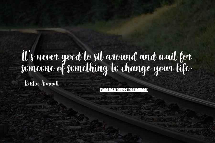 Kristin Hannah Quotes: It's never good to sit around and wait for someone of something to change your life.