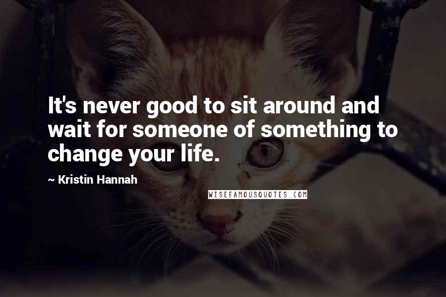 Kristin Hannah Quotes: It's never good to sit around and wait for someone of something to change your life.