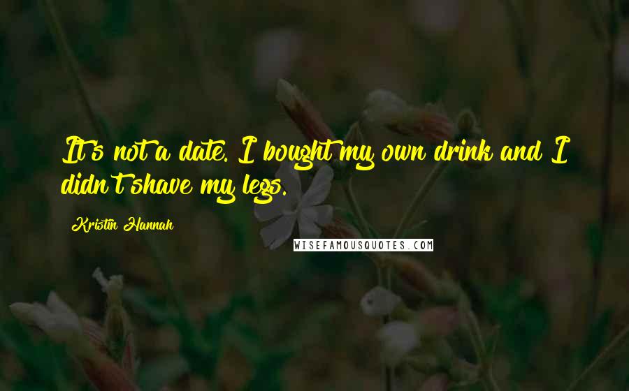 Kristin Hannah Quotes: It's not a date. I bought my own drink and I didn't shave my legs.