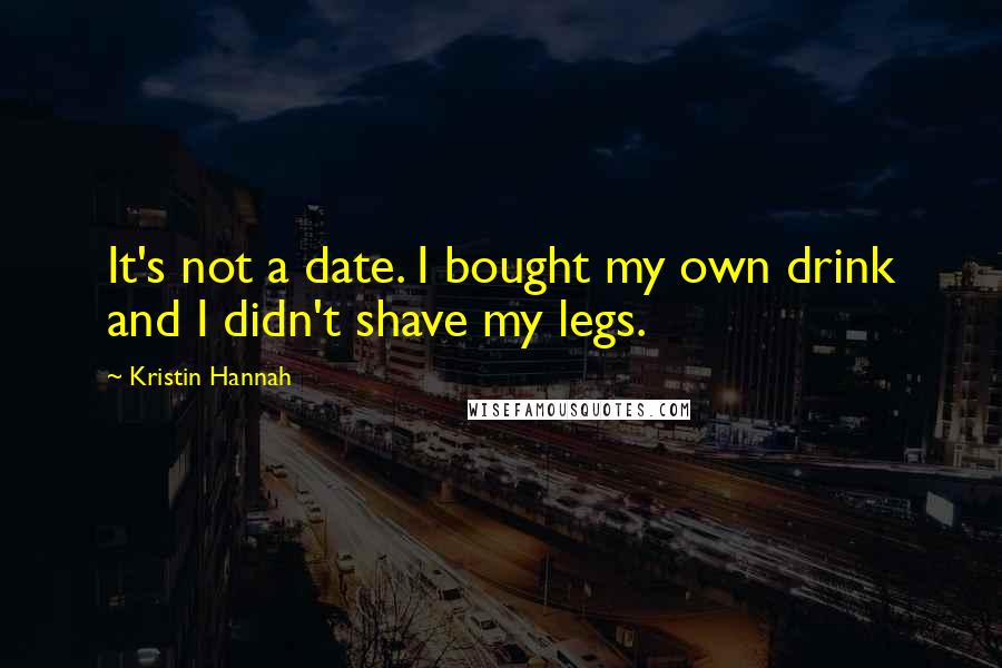 Kristin Hannah Quotes: It's not a date. I bought my own drink and I didn't shave my legs.