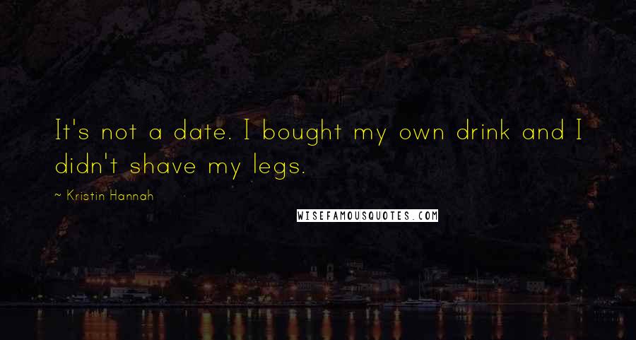 Kristin Hannah Quotes: It's not a date. I bought my own drink and I didn't shave my legs.