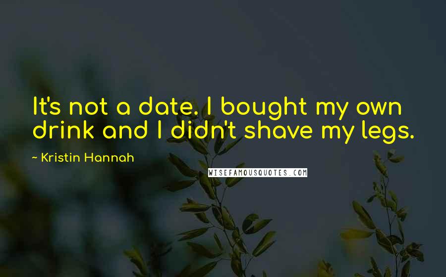 Kristin Hannah Quotes: It's not a date. I bought my own drink and I didn't shave my legs.