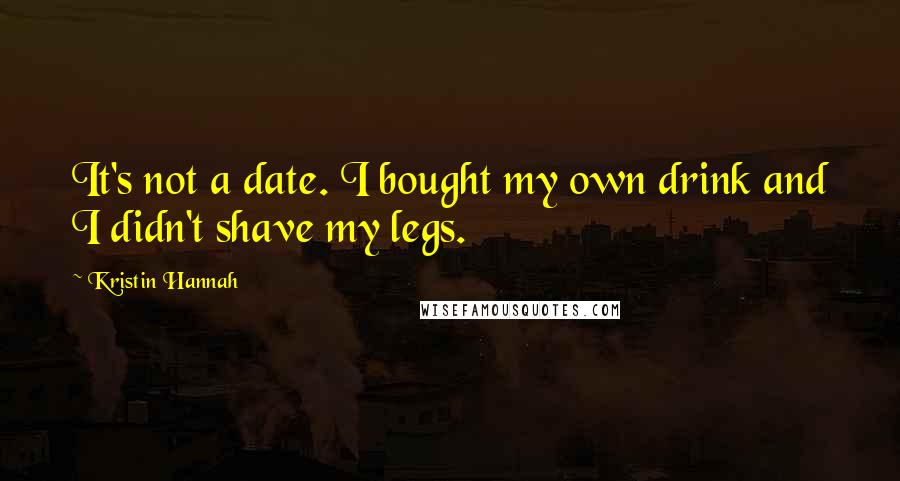 Kristin Hannah Quotes: It's not a date. I bought my own drink and I didn't shave my legs.