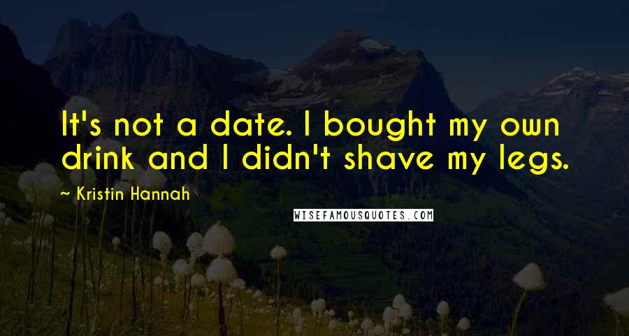 Kristin Hannah Quotes: It's not a date. I bought my own drink and I didn't shave my legs.