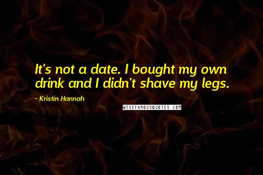 Kristin Hannah Quotes: It's not a date. I bought my own drink and I didn't shave my legs.