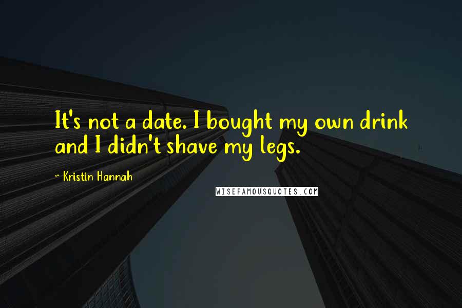 Kristin Hannah Quotes: It's not a date. I bought my own drink and I didn't shave my legs.