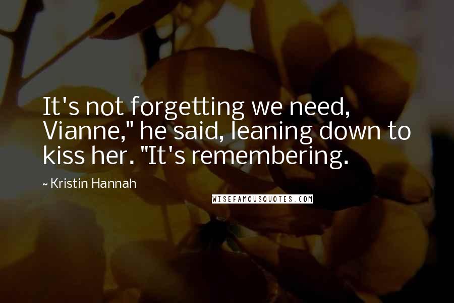 Kristin Hannah Quotes: It's not forgetting we need, Vianne," he said, leaning down to kiss her. "It's remembering.