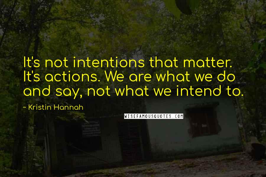 Kristin Hannah Quotes: It's not intentions that matter. It's actions. We are what we do and say, not what we intend to.