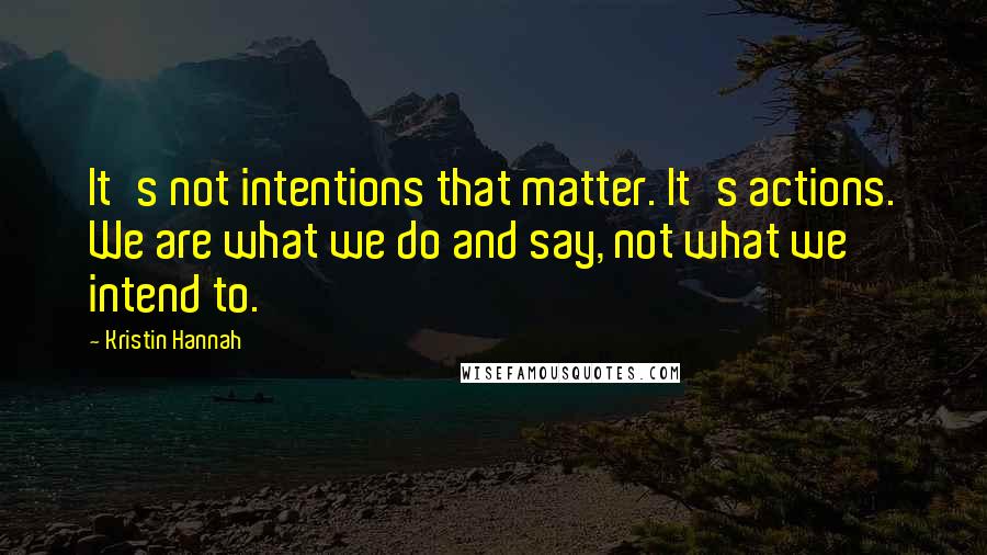 Kristin Hannah Quotes: It's not intentions that matter. It's actions. We are what we do and say, not what we intend to.