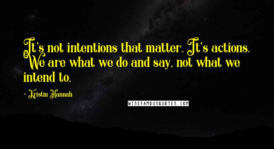 Kristin Hannah Quotes: It's not intentions that matter. It's actions. We are what we do and say, not what we intend to.