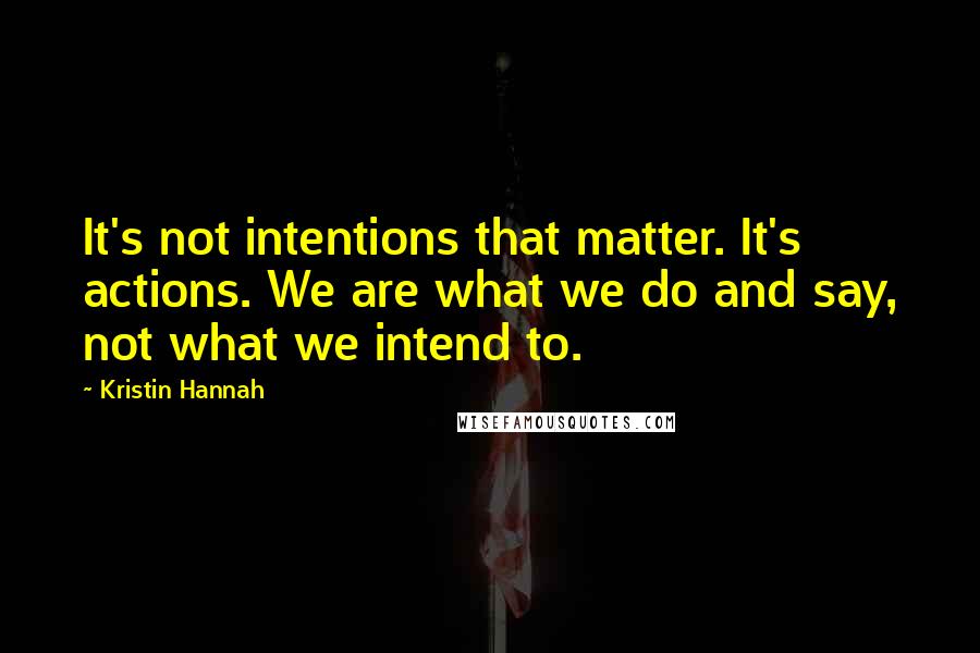 Kristin Hannah Quotes: It's not intentions that matter. It's actions. We are what we do and say, not what we intend to.