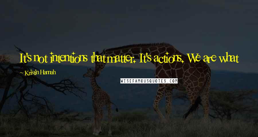 Kristin Hannah Quotes: It's not intentions that matter. It's actions. We are what we do and say, not what we intend to.