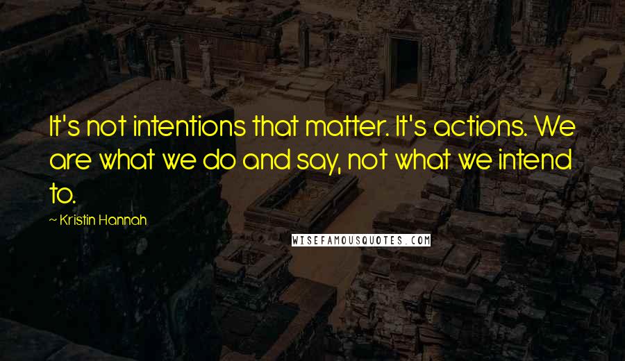 Kristin Hannah Quotes: It's not intentions that matter. It's actions. We are what we do and say, not what we intend to.