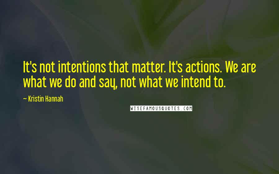 Kristin Hannah Quotes: It's not intentions that matter. It's actions. We are what we do and say, not what we intend to.