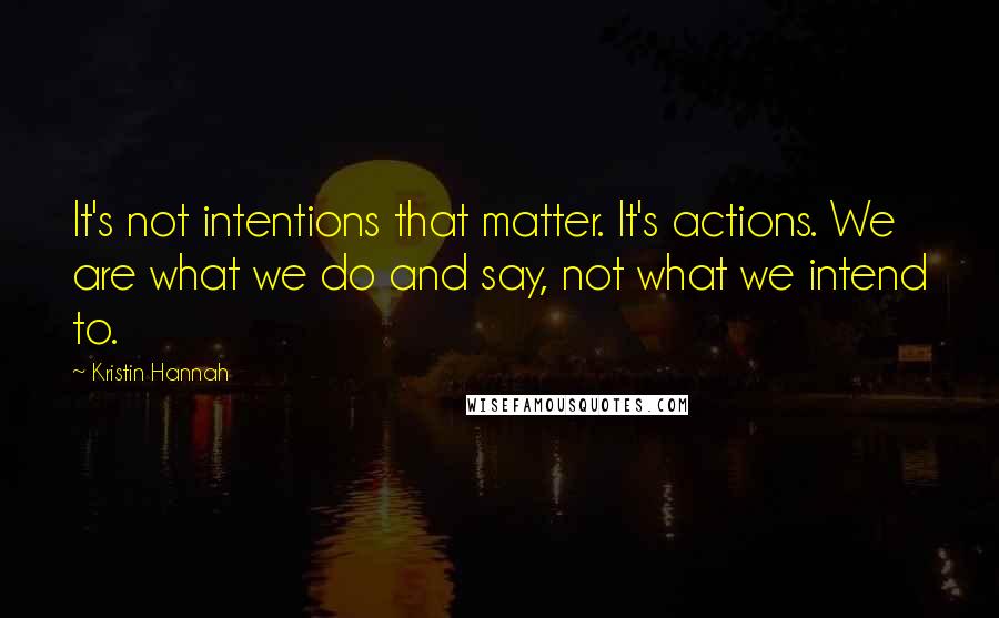 Kristin Hannah Quotes: It's not intentions that matter. It's actions. We are what we do and say, not what we intend to.