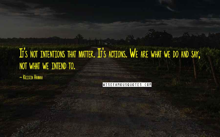 Kristin Hannah Quotes: It's not intentions that matter. It's actions. We are what we do and say, not what we intend to.