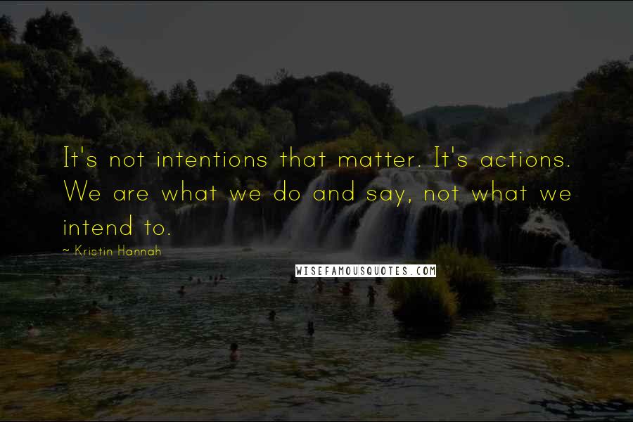 Kristin Hannah Quotes: It's not intentions that matter. It's actions. We are what we do and say, not what we intend to.